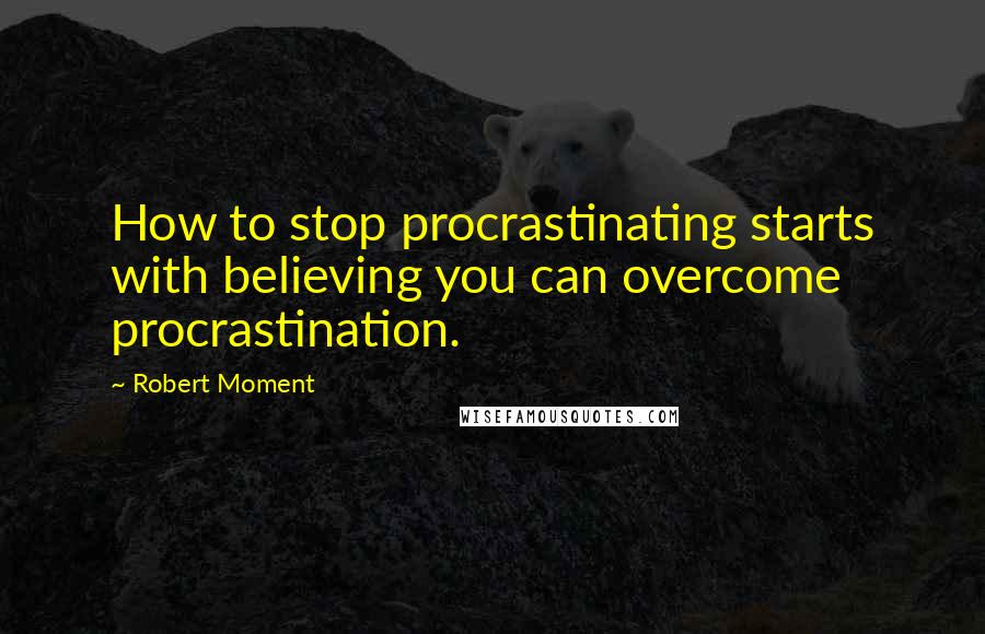 Robert Moment Quotes: How to stop procrastinating starts with believing you can overcome procrastination.