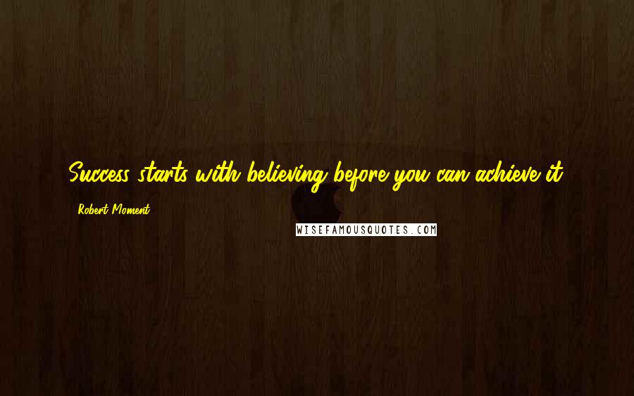 Robert Moment Quotes: Success starts with believing before you can achieve it.