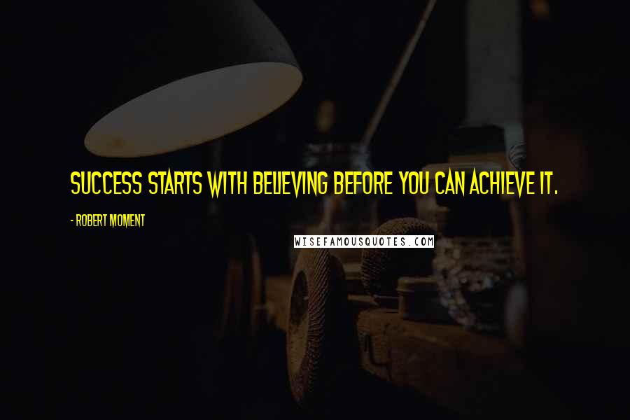 Robert Moment Quotes: Success starts with believing before you can achieve it.