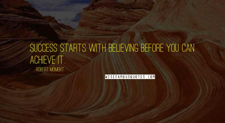 Robert Moment Quotes: Success starts with believing before you can achieve it.