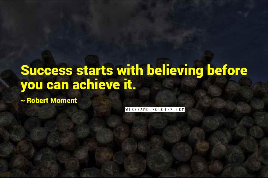 Robert Moment Quotes: Success starts with believing before you can achieve it.