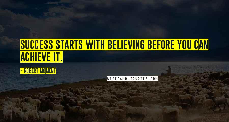 Robert Moment Quotes: Success starts with believing before you can achieve it.