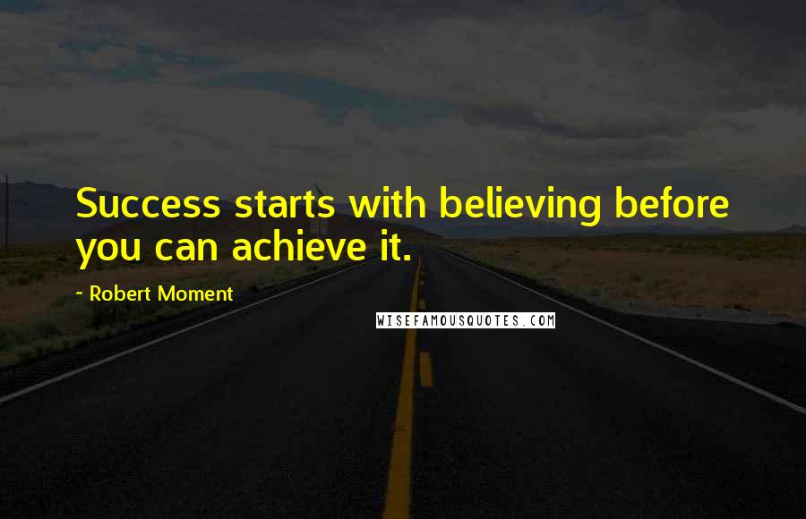 Robert Moment Quotes: Success starts with believing before you can achieve it.