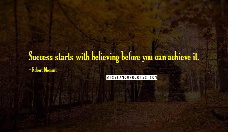 Robert Moment Quotes: Success starts with believing before you can achieve it.