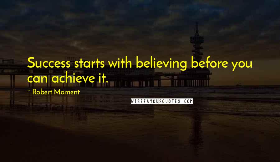 Robert Moment Quotes: Success starts with believing before you can achieve it.