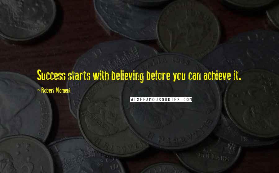 Robert Moment Quotes: Success starts with believing before you can achieve it.