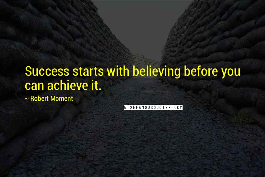 Robert Moment Quotes: Success starts with believing before you can achieve it.