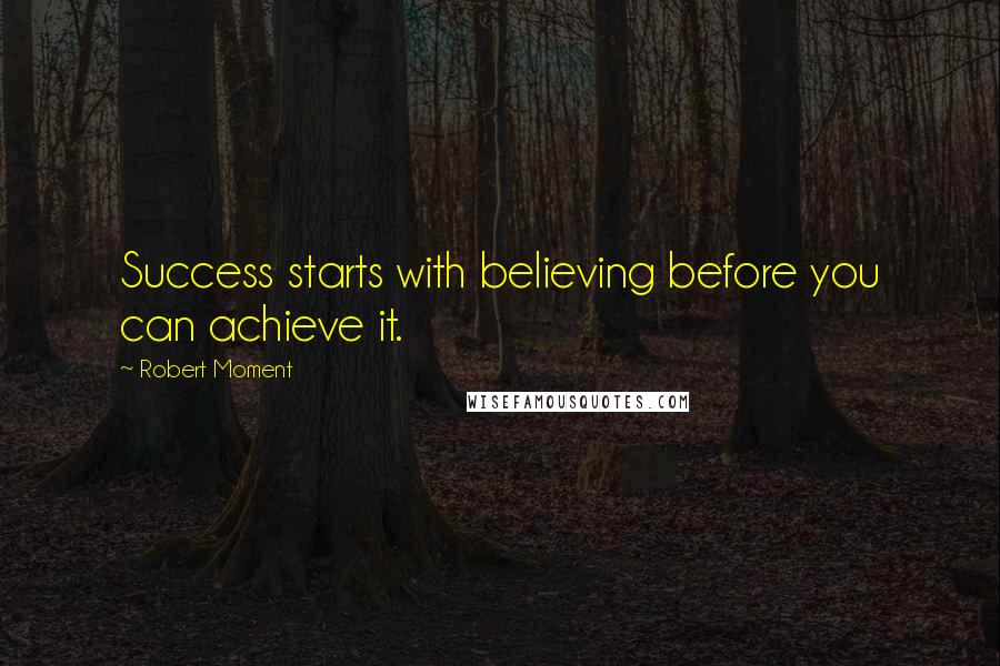 Robert Moment Quotes: Success starts with believing before you can achieve it.