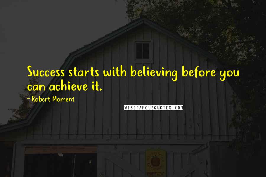 Robert Moment Quotes: Success starts with believing before you can achieve it.