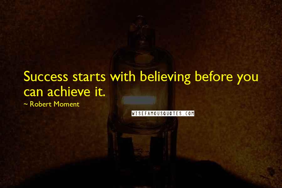 Robert Moment Quotes: Success starts with believing before you can achieve it.