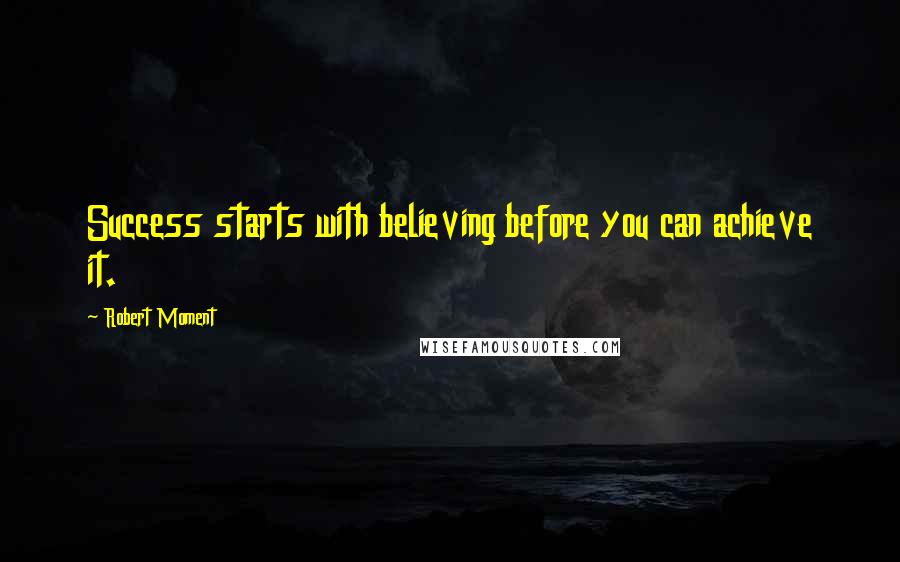 Robert Moment Quotes: Success starts with believing before you can achieve it.