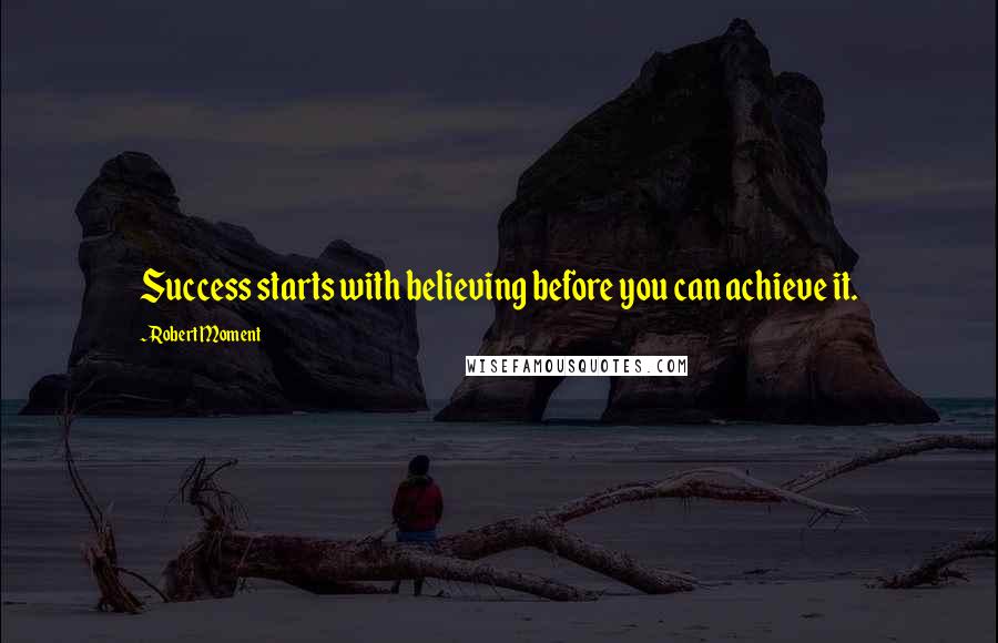 Robert Moment Quotes: Success starts with believing before you can achieve it.