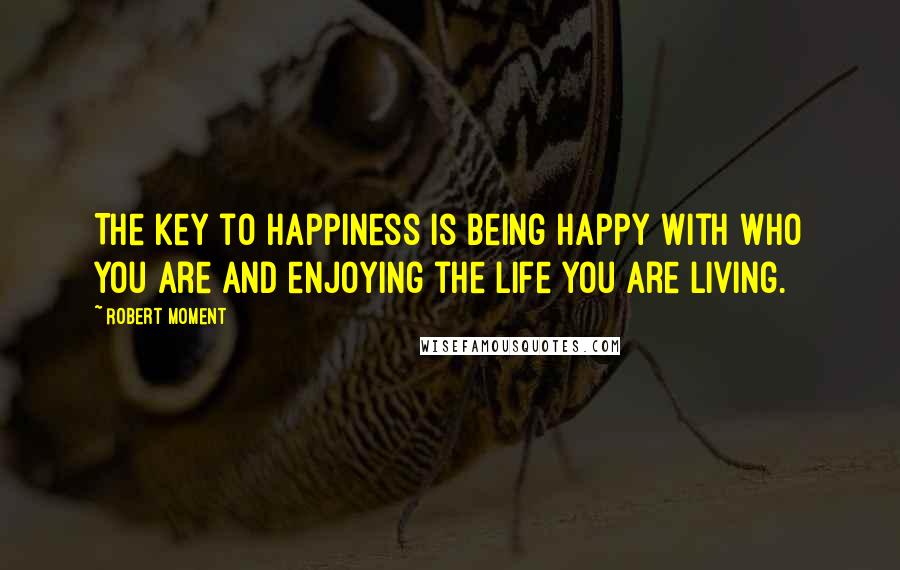 Robert Moment Quotes: The key to happiness is being happy with who you are and enjoying the life you are living.