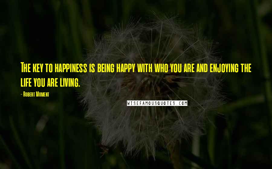 Robert Moment Quotes: The key to happiness is being happy with who you are and enjoying the life you are living.