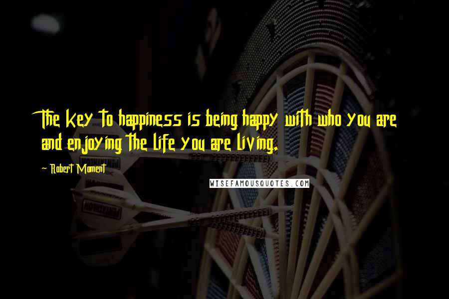 Robert Moment Quotes: The key to happiness is being happy with who you are and enjoying the life you are living.