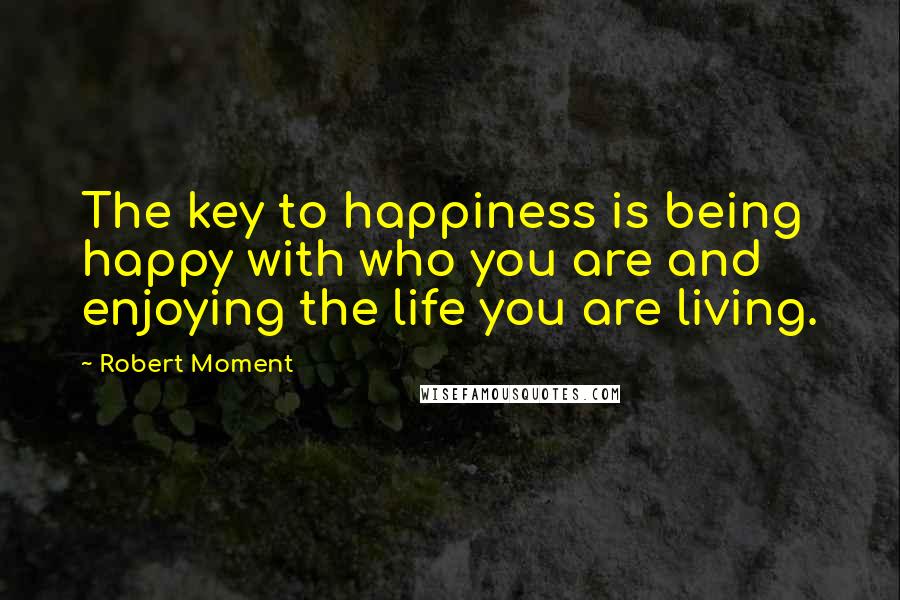 Robert Moment Quotes: The key to happiness is being happy with who you are and enjoying the life you are living.