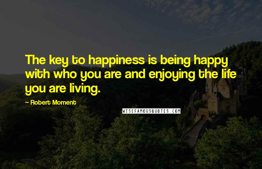 Robert Moment Quotes: The key to happiness is being happy with who you are and enjoying the life you are living.