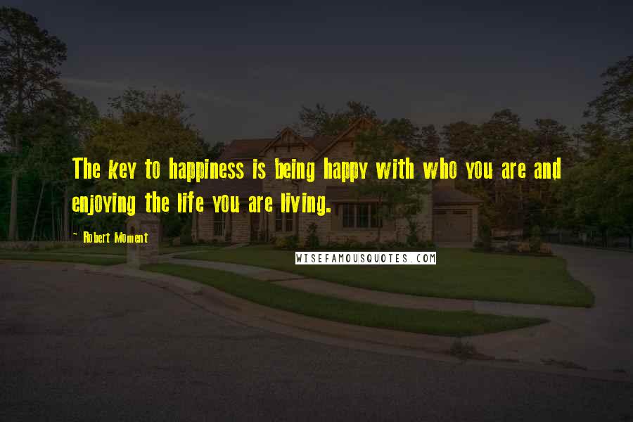 Robert Moment Quotes: The key to happiness is being happy with who you are and enjoying the life you are living.