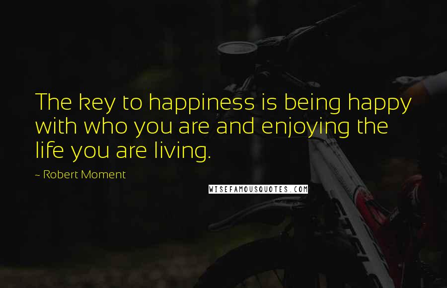 Robert Moment Quotes: The key to happiness is being happy with who you are and enjoying the life you are living.