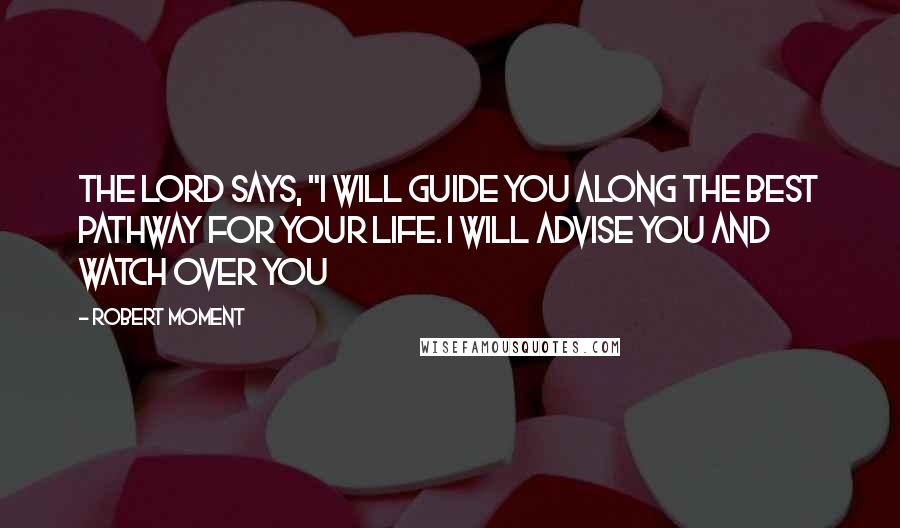 Robert Moment Quotes: The Lord says, "I will guide you along the best pathway for your life. I will advise you and watch over you