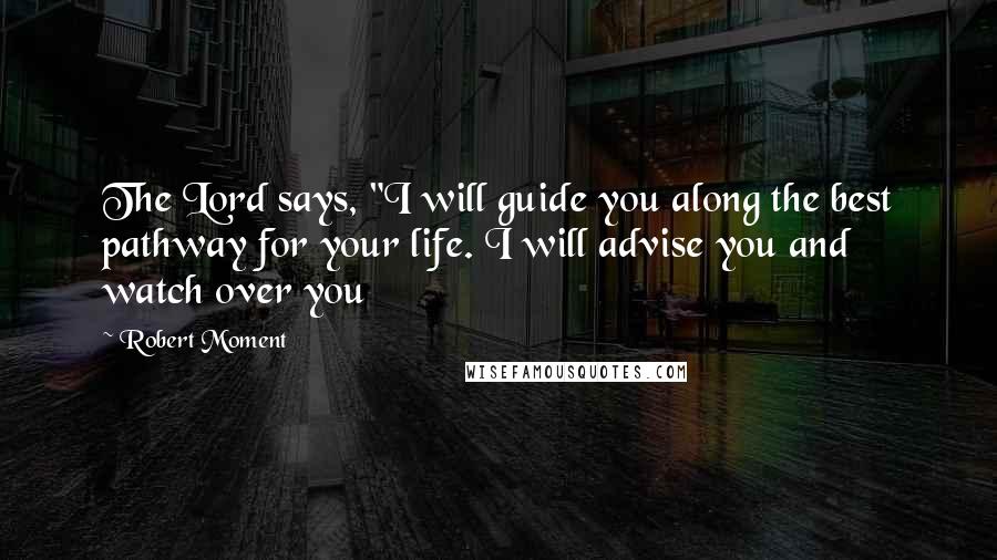 Robert Moment Quotes: The Lord says, "I will guide you along the best pathway for your life. I will advise you and watch over you