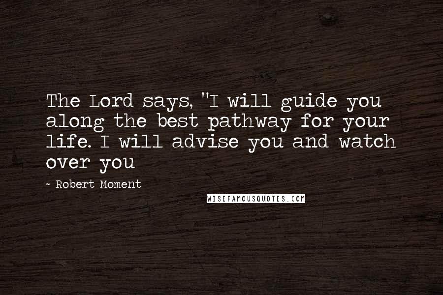 Robert Moment Quotes: The Lord says, "I will guide you along the best pathway for your life. I will advise you and watch over you