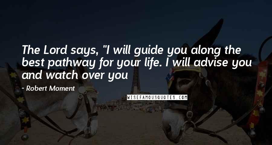 Robert Moment Quotes: The Lord says, "I will guide you along the best pathway for your life. I will advise you and watch over you