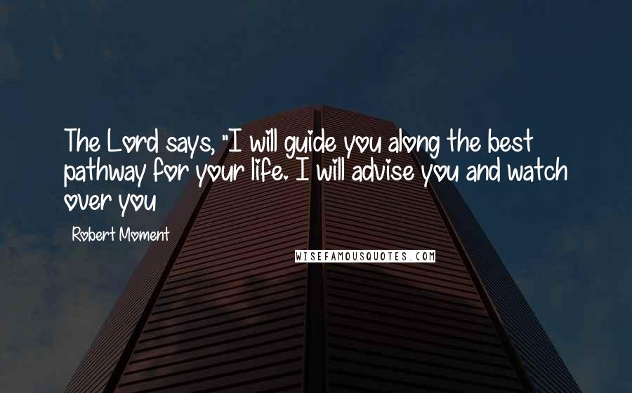 Robert Moment Quotes: The Lord says, "I will guide you along the best pathway for your life. I will advise you and watch over you