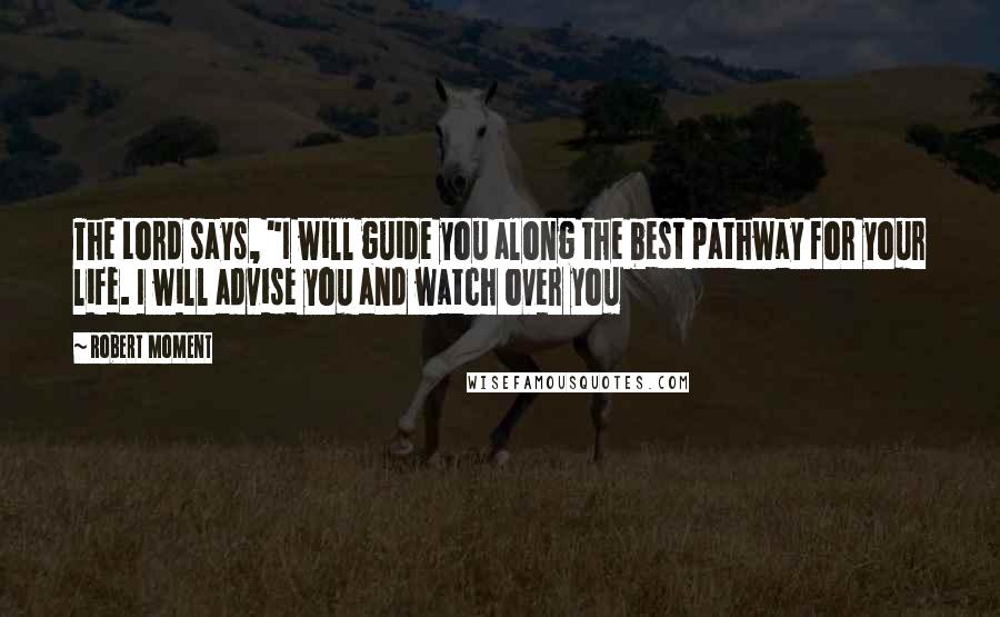 Robert Moment Quotes: The Lord says, "I will guide you along the best pathway for your life. I will advise you and watch over you