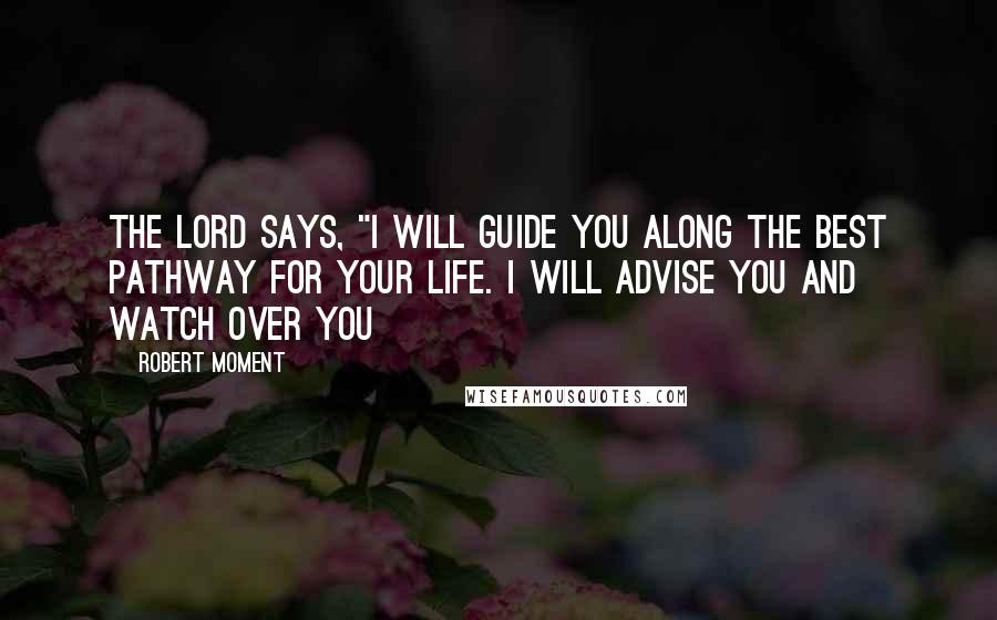Robert Moment Quotes: The Lord says, "I will guide you along the best pathway for your life. I will advise you and watch over you