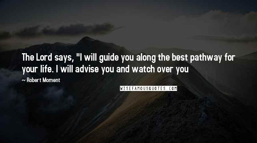 Robert Moment Quotes: The Lord says, "I will guide you along the best pathway for your life. I will advise you and watch over you
