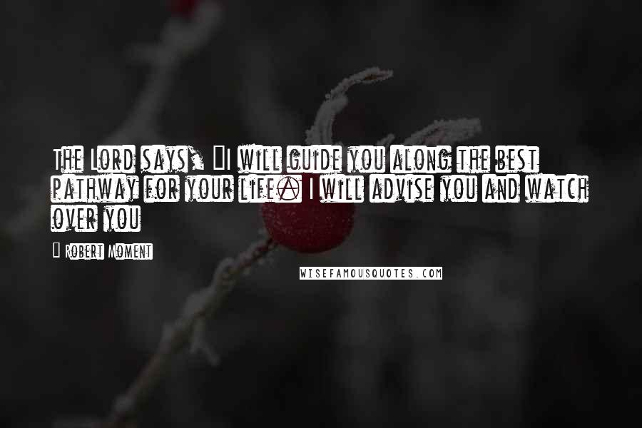 Robert Moment Quotes: The Lord says, "I will guide you along the best pathway for your life. I will advise you and watch over you