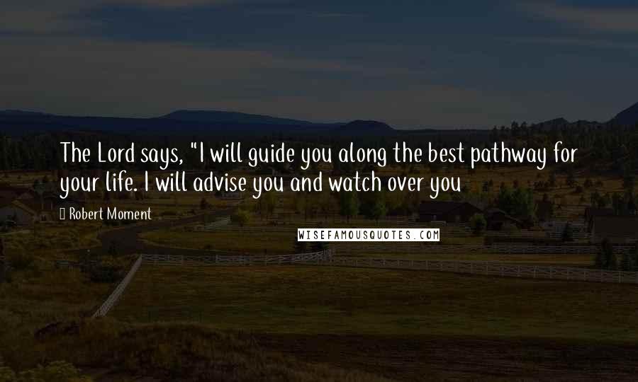 Robert Moment Quotes: The Lord says, "I will guide you along the best pathway for your life. I will advise you and watch over you