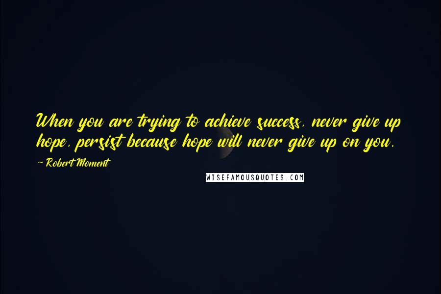 Robert Moment Quotes: When you are trying to achieve success, never give up hope, persist because hope will never give up on you.