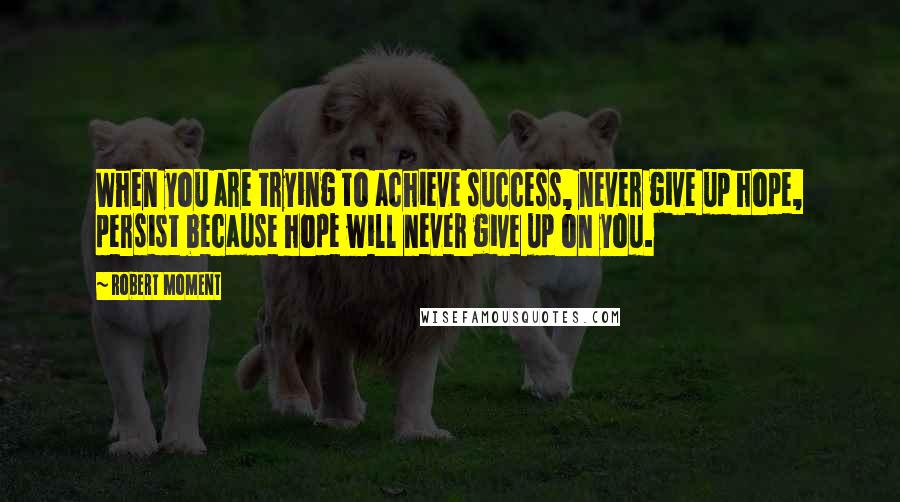 Robert Moment Quotes: When you are trying to achieve success, never give up hope, persist because hope will never give up on you.