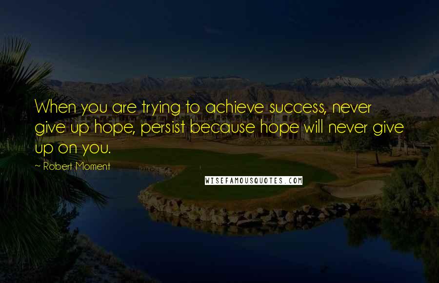 Robert Moment Quotes: When you are trying to achieve success, never give up hope, persist because hope will never give up on you.