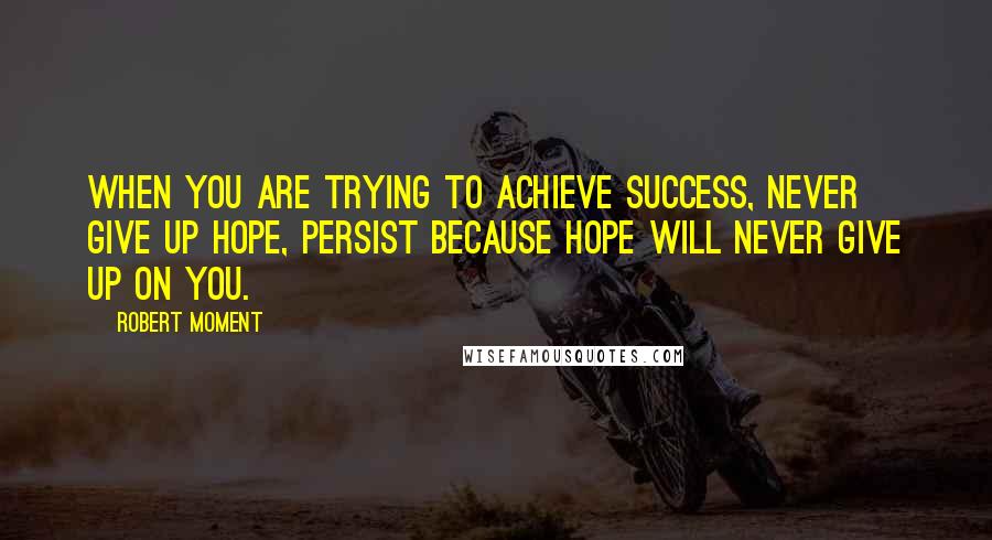 Robert Moment Quotes: When you are trying to achieve success, never give up hope, persist because hope will never give up on you.