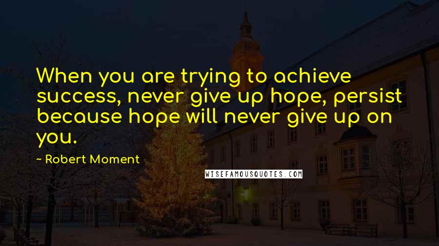 Robert Moment Quotes: When you are trying to achieve success, never give up hope, persist because hope will never give up on you.