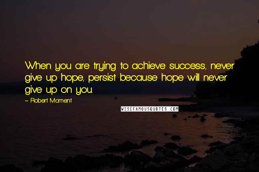 Robert Moment Quotes: When you are trying to achieve success, never give up hope, persist because hope will never give up on you.