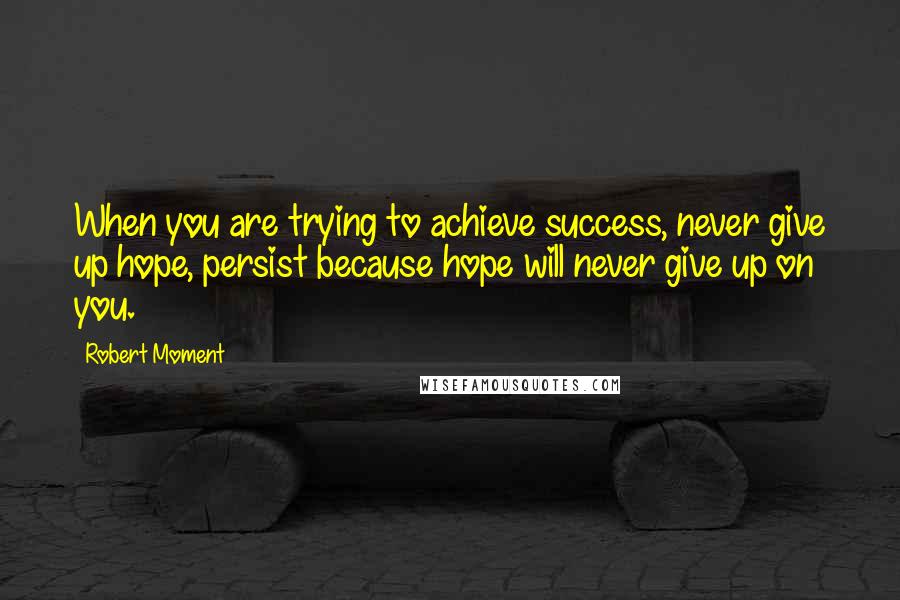 Robert Moment Quotes: When you are trying to achieve success, never give up hope, persist because hope will never give up on you.