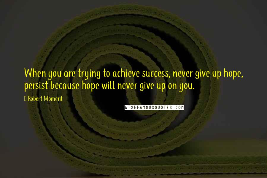 Robert Moment Quotes: When you are trying to achieve success, never give up hope, persist because hope will never give up on you.