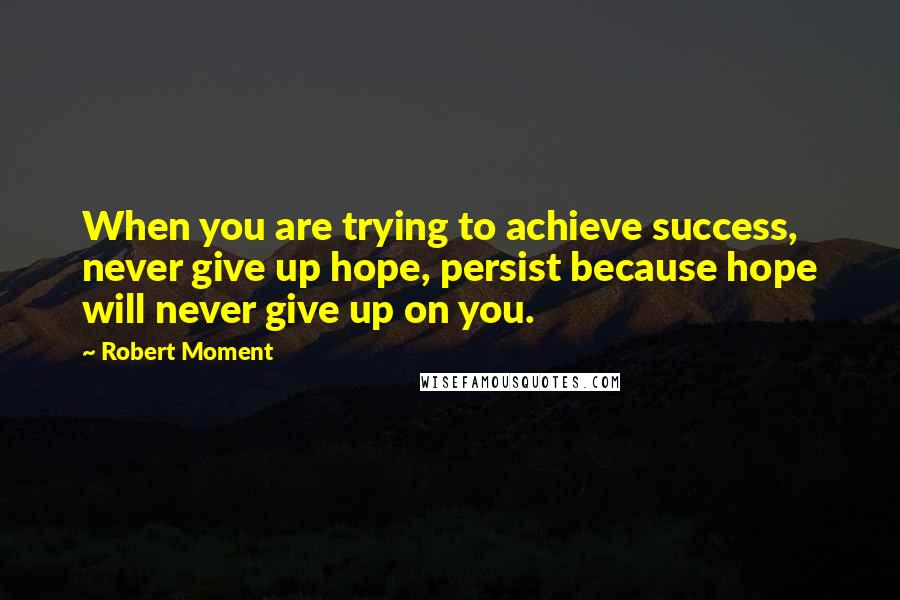 Robert Moment Quotes: When you are trying to achieve success, never give up hope, persist because hope will never give up on you.