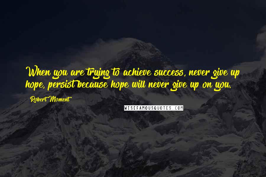 Robert Moment Quotes: When you are trying to achieve success, never give up hope, persist because hope will never give up on you.