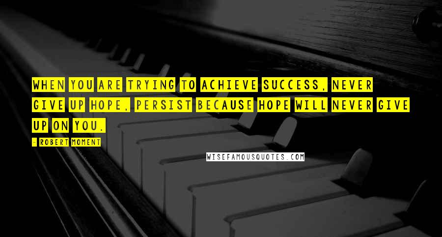 Robert Moment Quotes: When you are trying to achieve success, never give up hope, persist because hope will never give up on you.