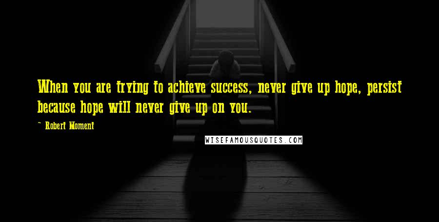 Robert Moment Quotes: When you are trying to achieve success, never give up hope, persist because hope will never give up on you.