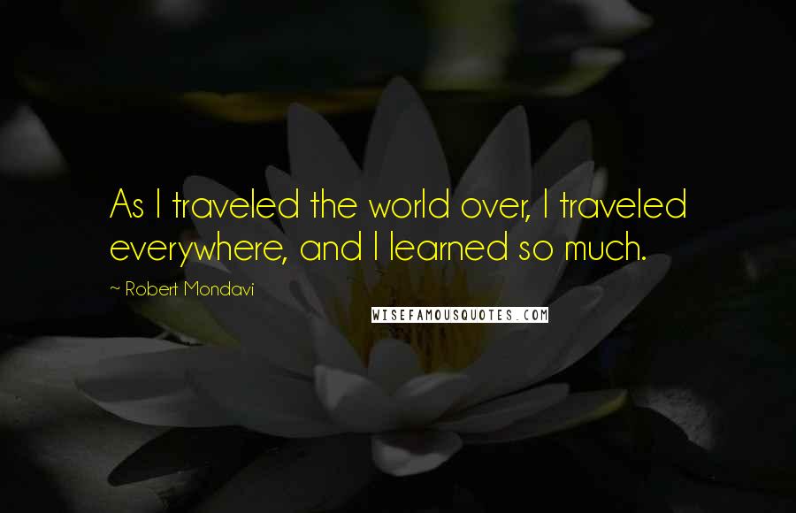 Robert Mondavi Quotes: As I traveled the world over, I traveled everywhere, and I learned so much.