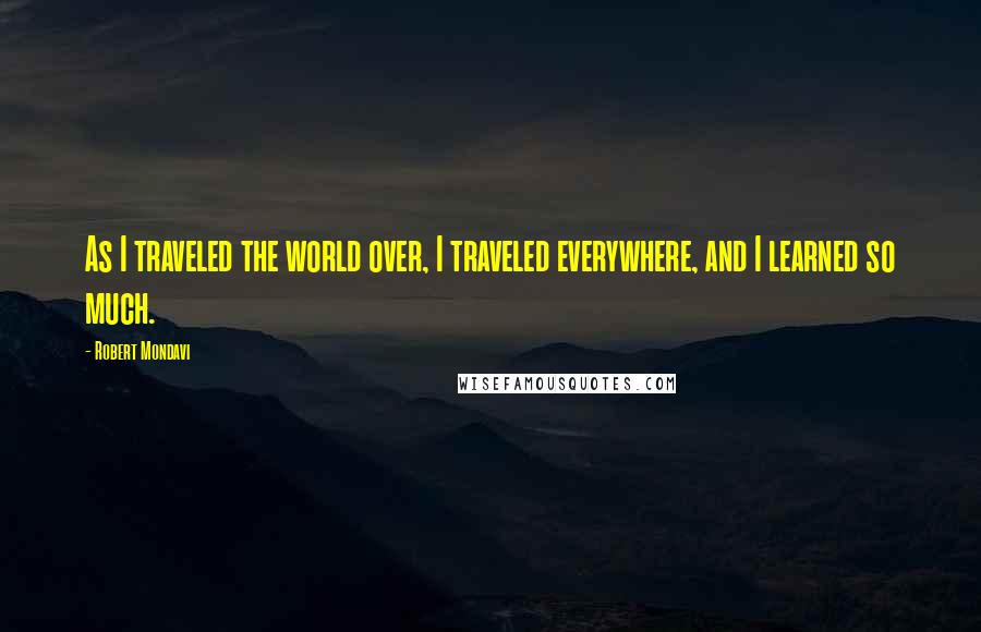 Robert Mondavi Quotes: As I traveled the world over, I traveled everywhere, and I learned so much.