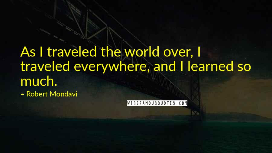 Robert Mondavi Quotes: As I traveled the world over, I traveled everywhere, and I learned so much.