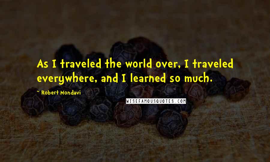 Robert Mondavi Quotes: As I traveled the world over, I traveled everywhere, and I learned so much.