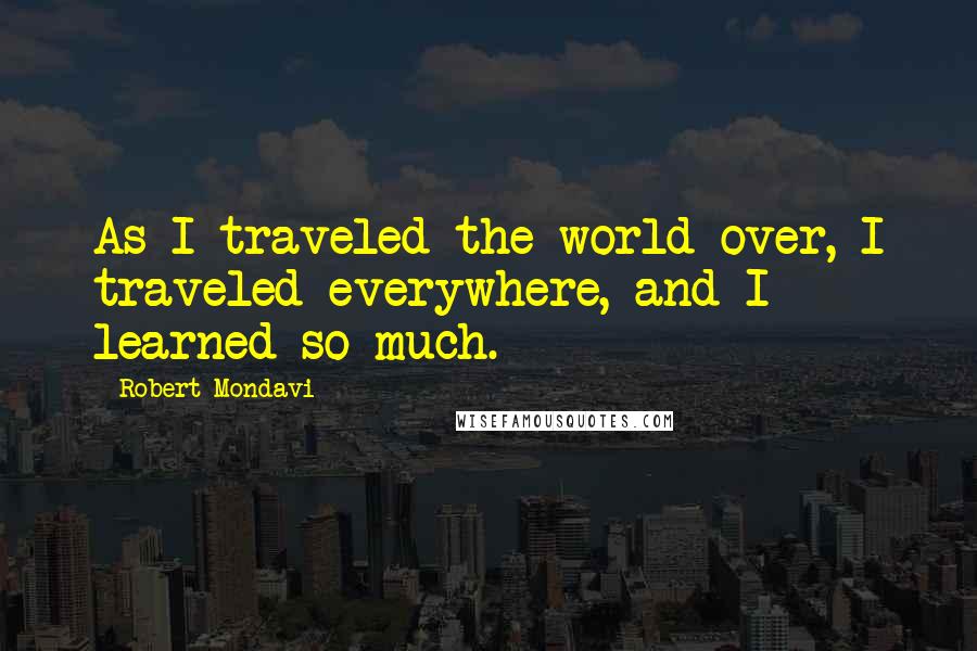 Robert Mondavi Quotes: As I traveled the world over, I traveled everywhere, and I learned so much.